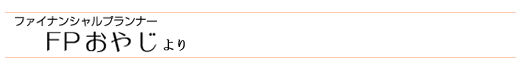 ファイナンシャルプランナーFPおやじより